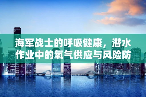 海军战士的呼吸健康，潜水作业中的氧气供应与风险防控