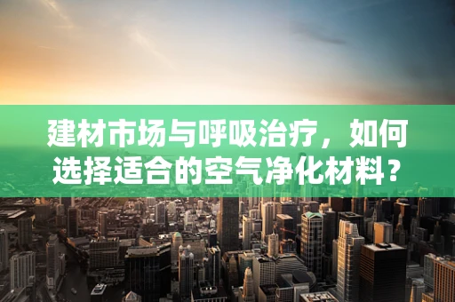 建材市场与呼吸治疗，如何选择适合的空气净化材料？
