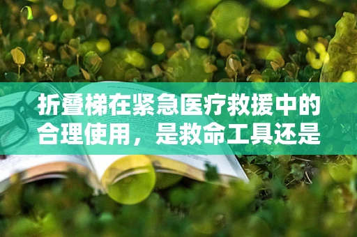 折叠梯在紧急医疗救援中的合理使用，是救命工具还是潜在风险？