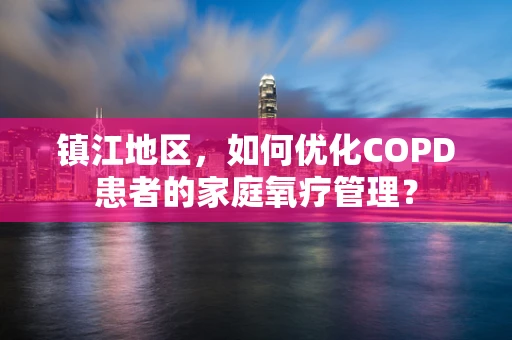 镇江地区，如何优化COPD患者的家庭氧疗管理？