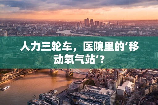 人力三轮车，医院里的‘移动氧气站’？