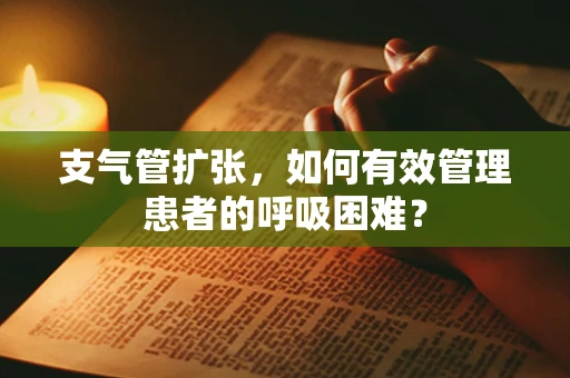 支气管扩张，如何有效管理患者的呼吸困难？