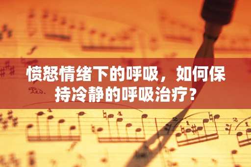 愤怒情绪下的呼吸，如何保持冷静的呼吸治疗？
