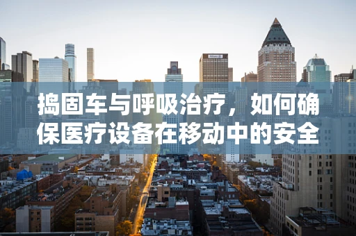 捣固车与呼吸治疗，如何确保医疗设备在移动中的安全？