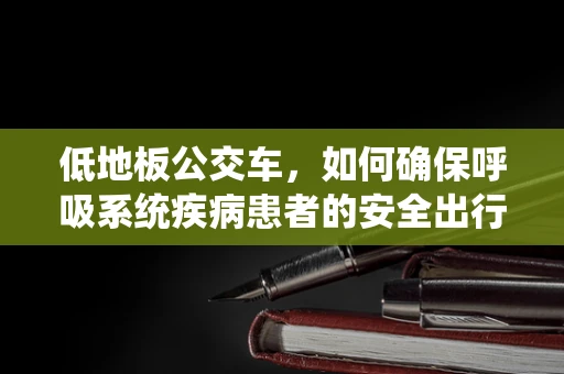 低地板公交车，如何确保呼吸系统疾病患者的安全出行？