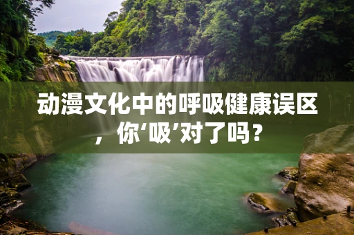 动漫文化中的呼吸健康误区，你‘吸’对了吗？
