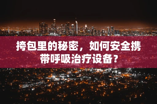 挎包里的秘密，如何安全携带呼吸治疗设备？