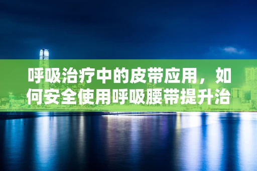 呼吸治疗中的皮带应用，如何安全使用呼吸腰带提升治疗效果？