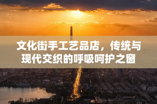文化街手工艺品店，传统与现代交织的呼吸呵护之窗