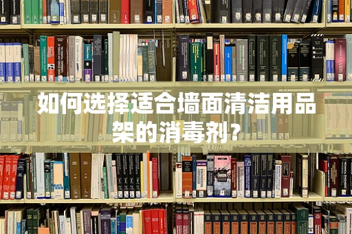 如何选择适合墙面清洁用品架的消毒剂？