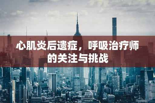 心肌炎后遗症，呼吸治疗师的关注与挑战