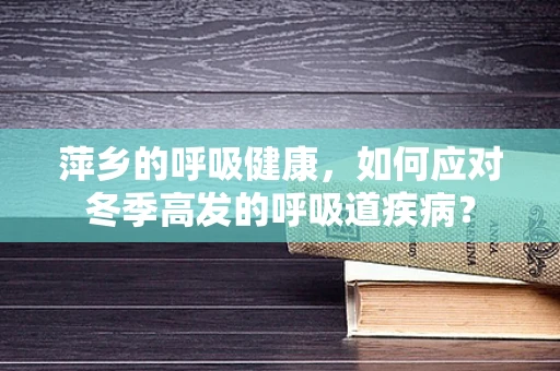 萍乡的呼吸健康，如何应对冬季高发的呼吸道疾病？
