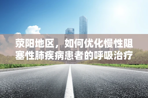 荥阳地区，如何优化慢性阻塞性肺疾病患者的呼吸治疗？