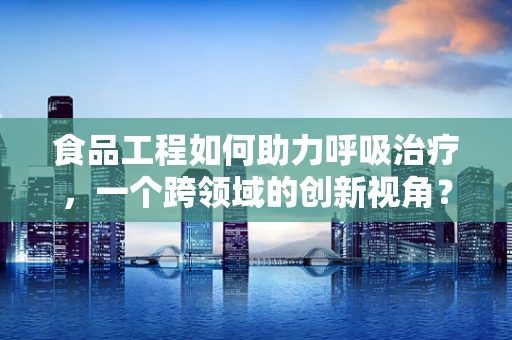 食品工程如何助力呼吸治疗，一个跨领域的创新视角？