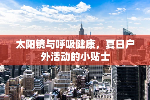 太阳镜与呼吸健康，夏日户外活动的小贴士