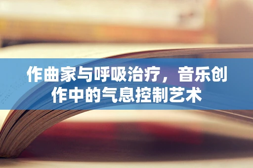 作曲家与呼吸治疗，音乐创作中的气息控制艺术