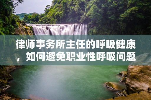 律师事务所主任的呼吸健康，如何避免职业性呼吸问题？