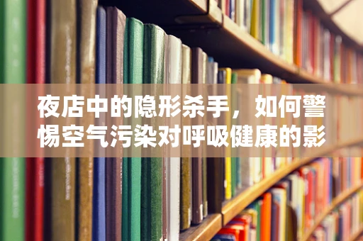 夜店中的隐形杀手，如何警惕空气污染对呼吸健康的影响？