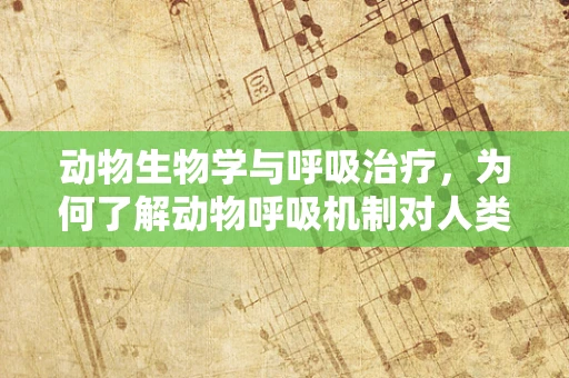 动物生物学与呼吸治疗，为何了解动物呼吸机制对人类治疗有启示？