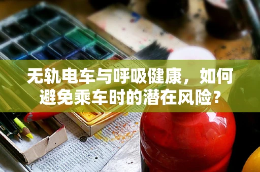 无轨电车与呼吸健康，如何避免乘车时的潜在风险？