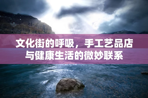 文化街的呼吸，手工艺品店与健康生活的微妙联系