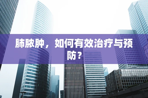 肺脓肿，如何有效治疗与预防？