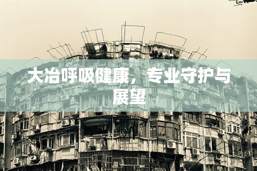 大冶呼吸健康，专业守护与展望