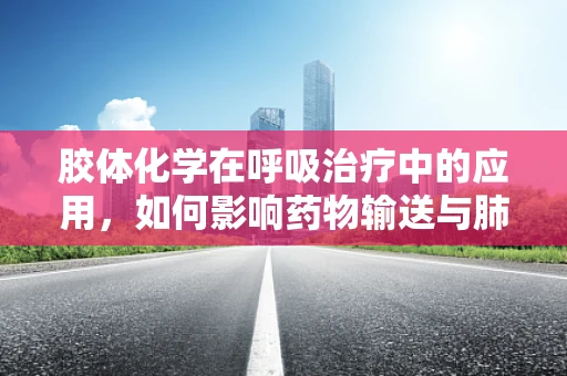胶体化学在呼吸治疗中的应用，如何影响药物输送与肺部沉积？