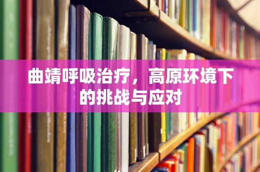 曲靖呼吸治疗，高原环境下的挑战与应对