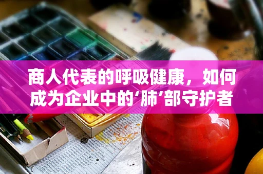 商人代表的呼吸健康，如何成为企业中的‘肺’部守护者？