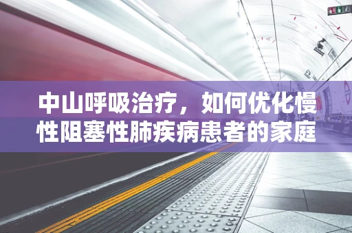 中山呼吸治疗，如何优化慢性阻塞性肺疾病患者的家庭氧疗？