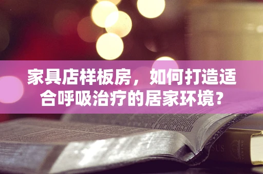 家具店样板房，如何打造适合呼吸治疗的居家环境？