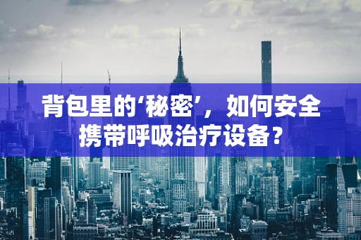 背包里的‘秘密’，如何安全携带呼吸治疗设备？