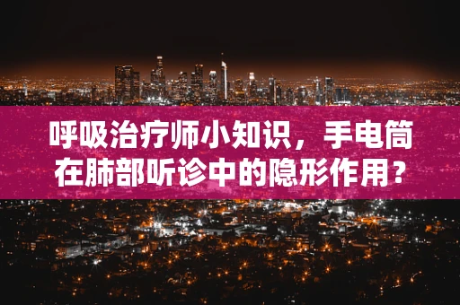 呼吸治疗师小知识，手电筒在肺部听诊中的隐形作用？