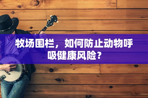 牧场围栏，如何防止动物呼吸健康风险？