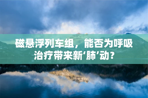 磁悬浮列车组，能否为呼吸治疗带来新‘肺’动？