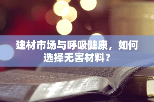 建材市场与呼吸健康，如何选择无害材料？