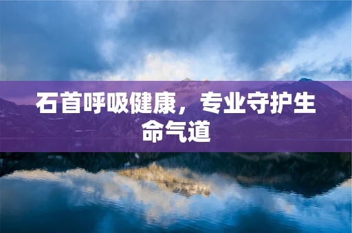石首呼吸健康，专业守护生命气道