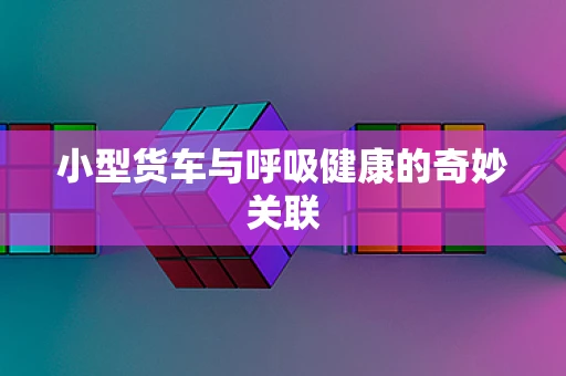 小型货车与呼吸健康的奇妙关联