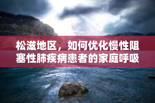 松滋地区，如何优化慢性阻塞性肺疾病患者的家庭呼吸治疗？