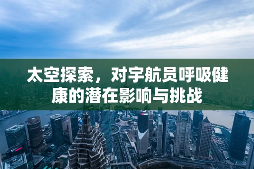 太空探索，对宇航员呼吸健康的潜在影响与挑战