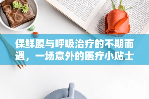 保鲜膜与呼吸治疗的不期而遇，一场意外的医疗小贴士