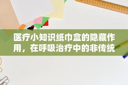 医疗小知识纸巾盒的隐藏作用，在呼吸治疗中的非传统应用？