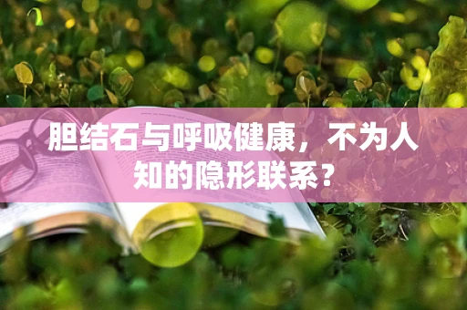 胆结石与呼吸健康，不为人知的隐形联系？