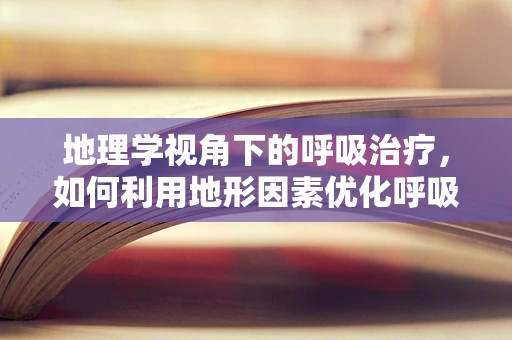 地理学视角下的呼吸治疗，如何利用地形因素优化呼吸治疗策略？