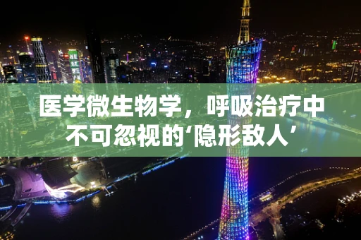 医学微生物学，呼吸治疗中不可忽视的‘隐形敌人’