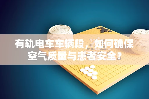 有轨电车车辆段，如何确保空气质量与患者安全？