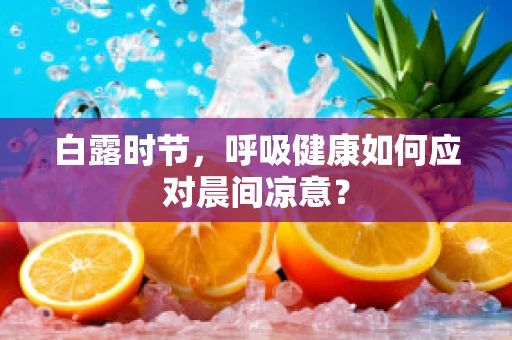 白露时节，呼吸健康如何应对晨间凉意？