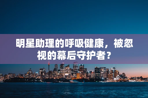 明星助理的呼吸健康，被忽视的幕后守护者？