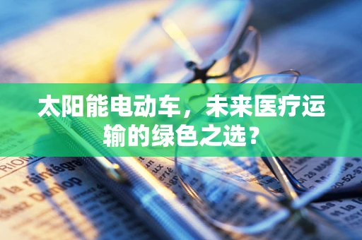 太阳能电动车，未来医疗运输的绿色之选？